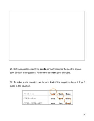 29. Solving equations involving surds normally requires the need to square
both sides of the equations. Remember to check your answers.
30. To solve surds equation, we have to look if the equations have 1, 2 or 3
surds in the equation.
xx =++ 115 one two three
125 =−+ xx one two three
xxx −=−−+ 23352 one two three
30
 