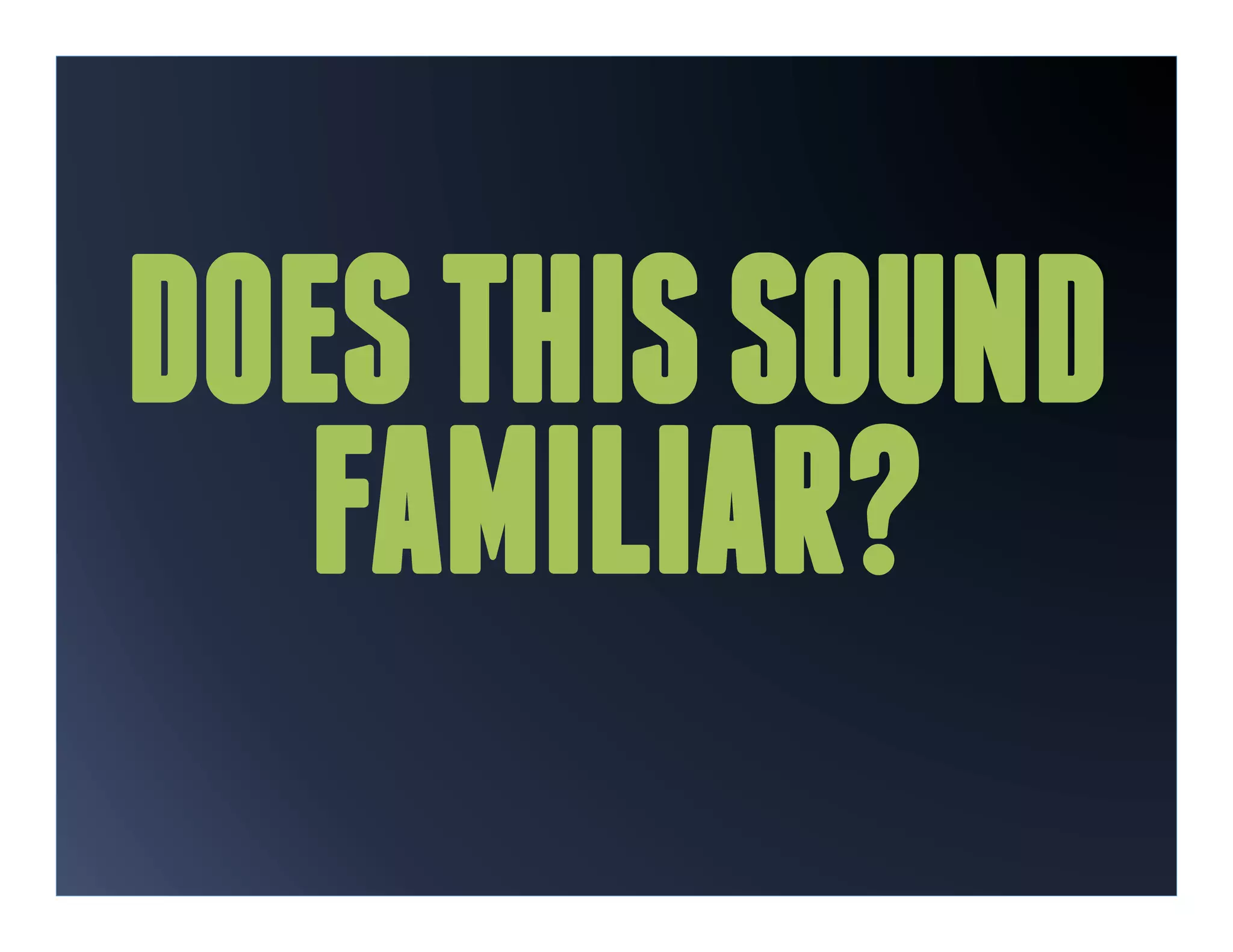 DOES THIS SOUND
   FAMILIAR?
 