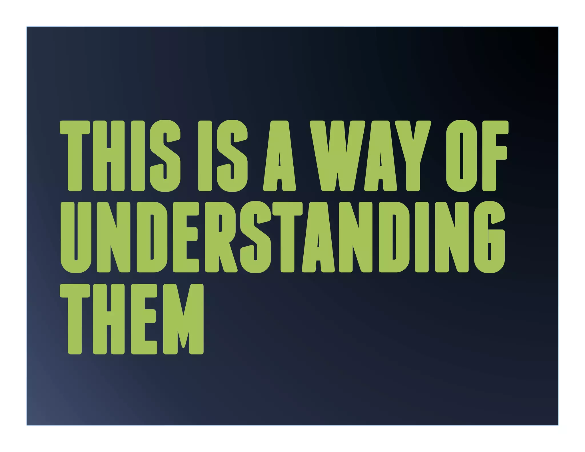 THIS IS A WAY OF
UNDERSTANDING
THEM
 