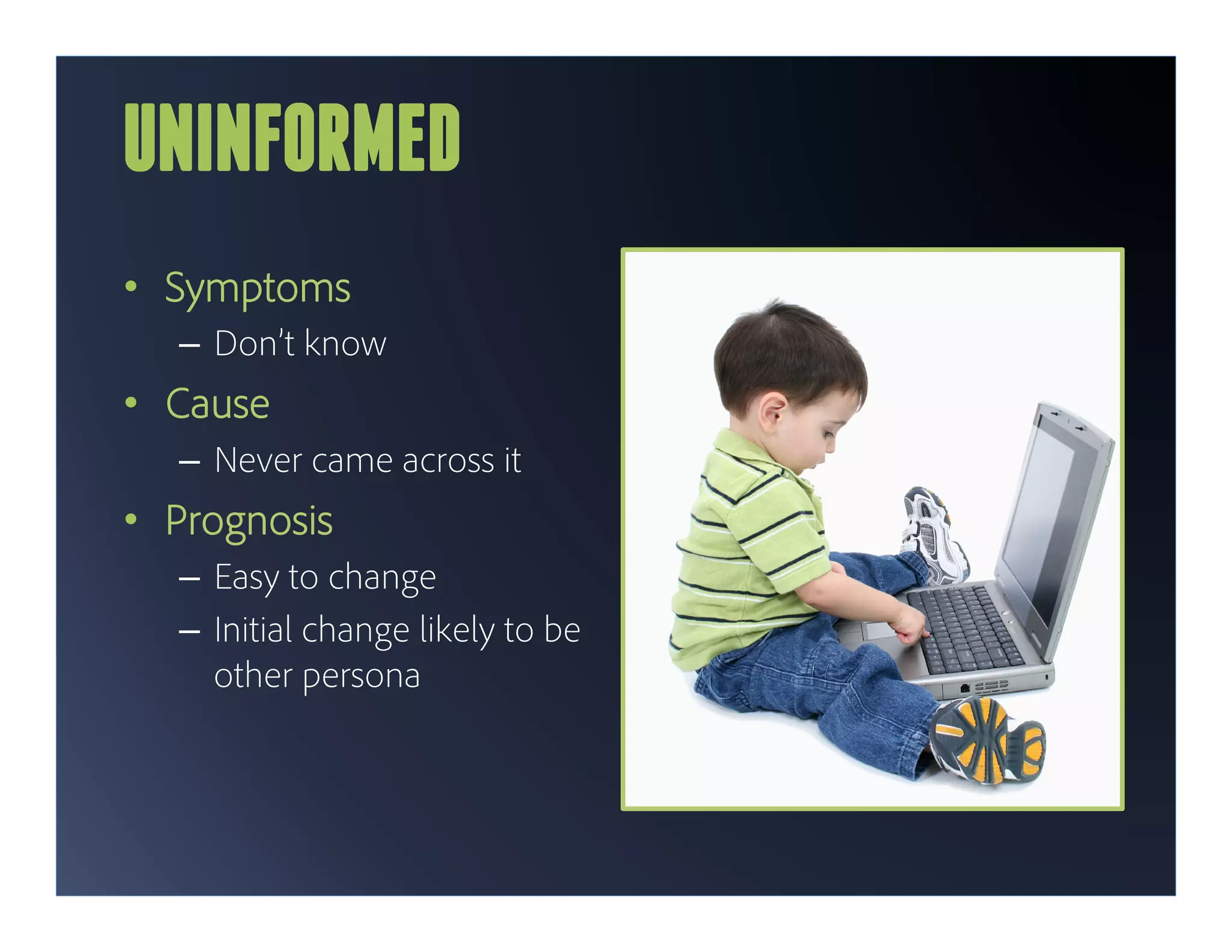UNINFORMED
•  Symptoms
   –  Don’t know
•  Cause
   –  Never came across it
•  Prognosis
   –  Easy to change
   –  Initial change likely to be
      other persona
 