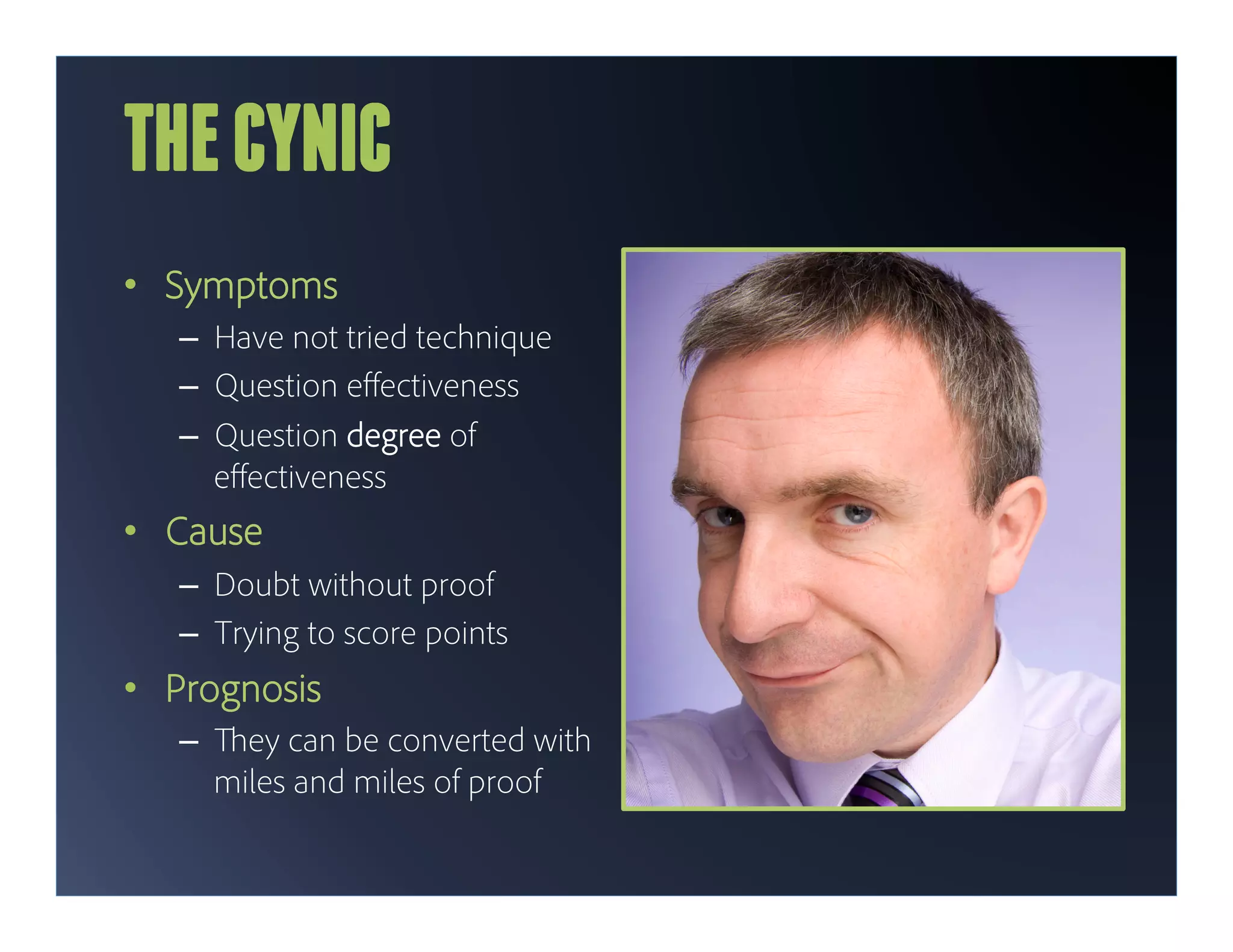 THE CYNIC
•  Symptoms
   –  Have not tried technique
   –  Question eﬀectiveness
   –  Question degree of
      eﬀectiveness
•  Cause
   –  Doubt without proof
   –  Trying to score points
•  Prognosis
   –      ey can be converted with
        miles and miles of proof
 