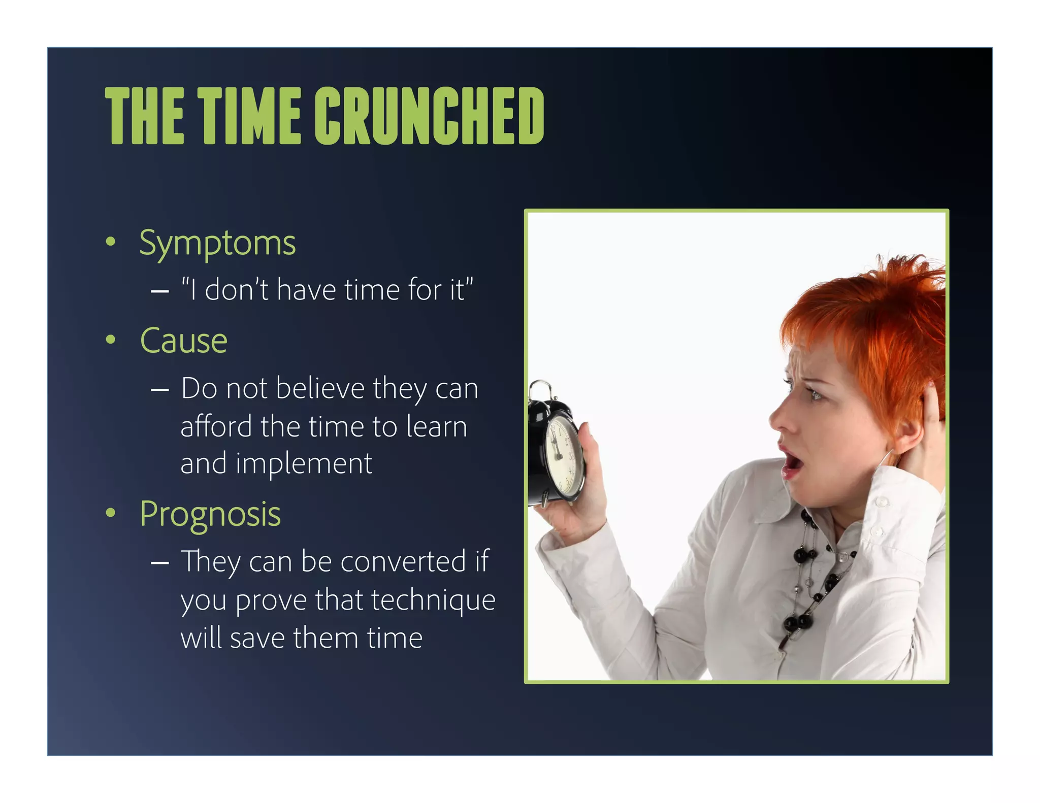 THE TIME CRUNCHED
•  Symptoms
   –  “I don’t have time for it”
•  Cause
   –  Do not believe they can
      aﬀord the time to learn
      and implement
•  Prognosis
   –      ey can be converted if
        you prove that technique
        will save them time
 