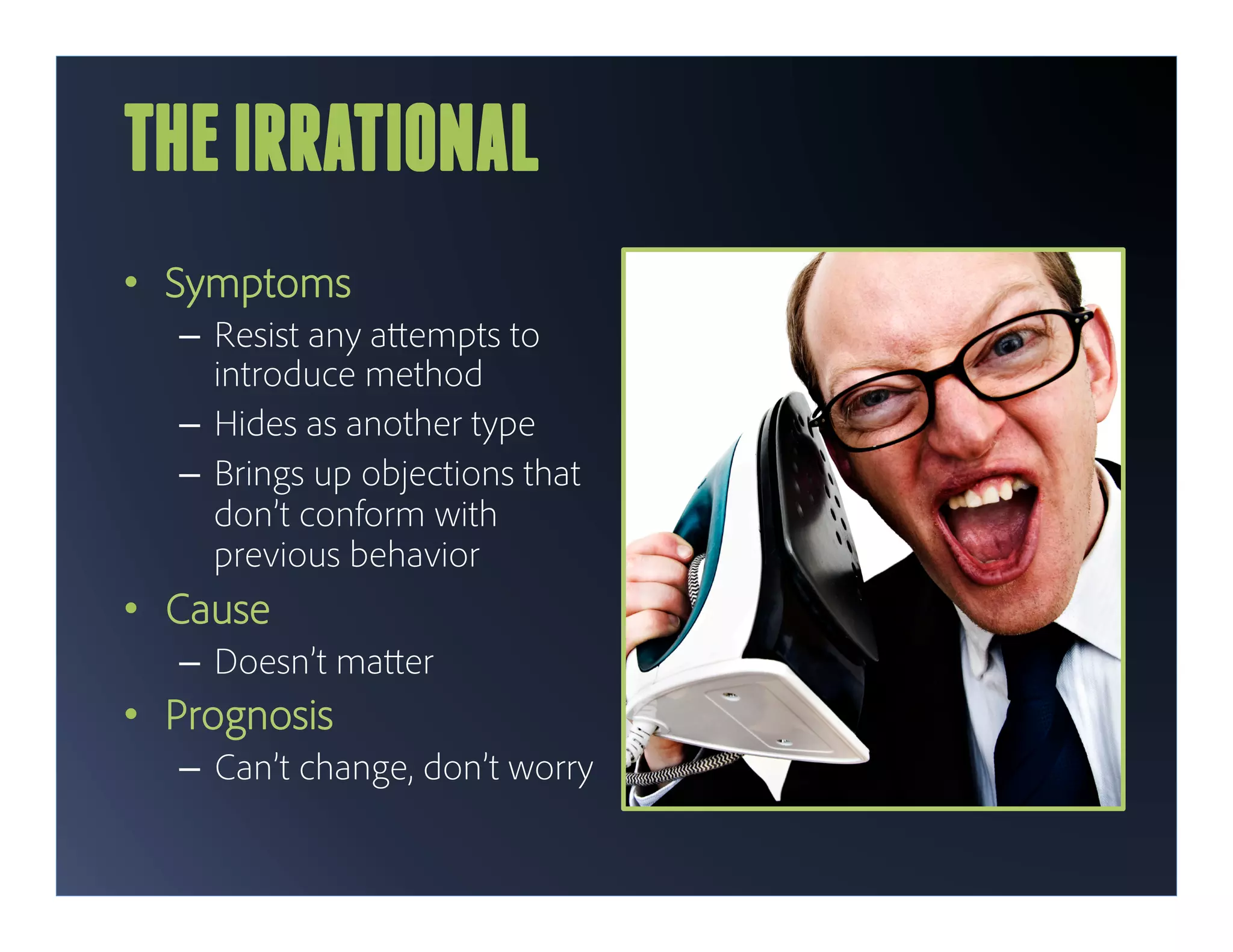 THE IRRATIONAL
•  Symptoms
   –  Resist any a empts to
      introduce method
   –  Hides as another type
   –  Brings up objections that
      don’t conform with
      previous behavior
•  Cause
   –  Doesn’t ma er
•  Prognosis
   –  Can’t change, don’t worry
 
