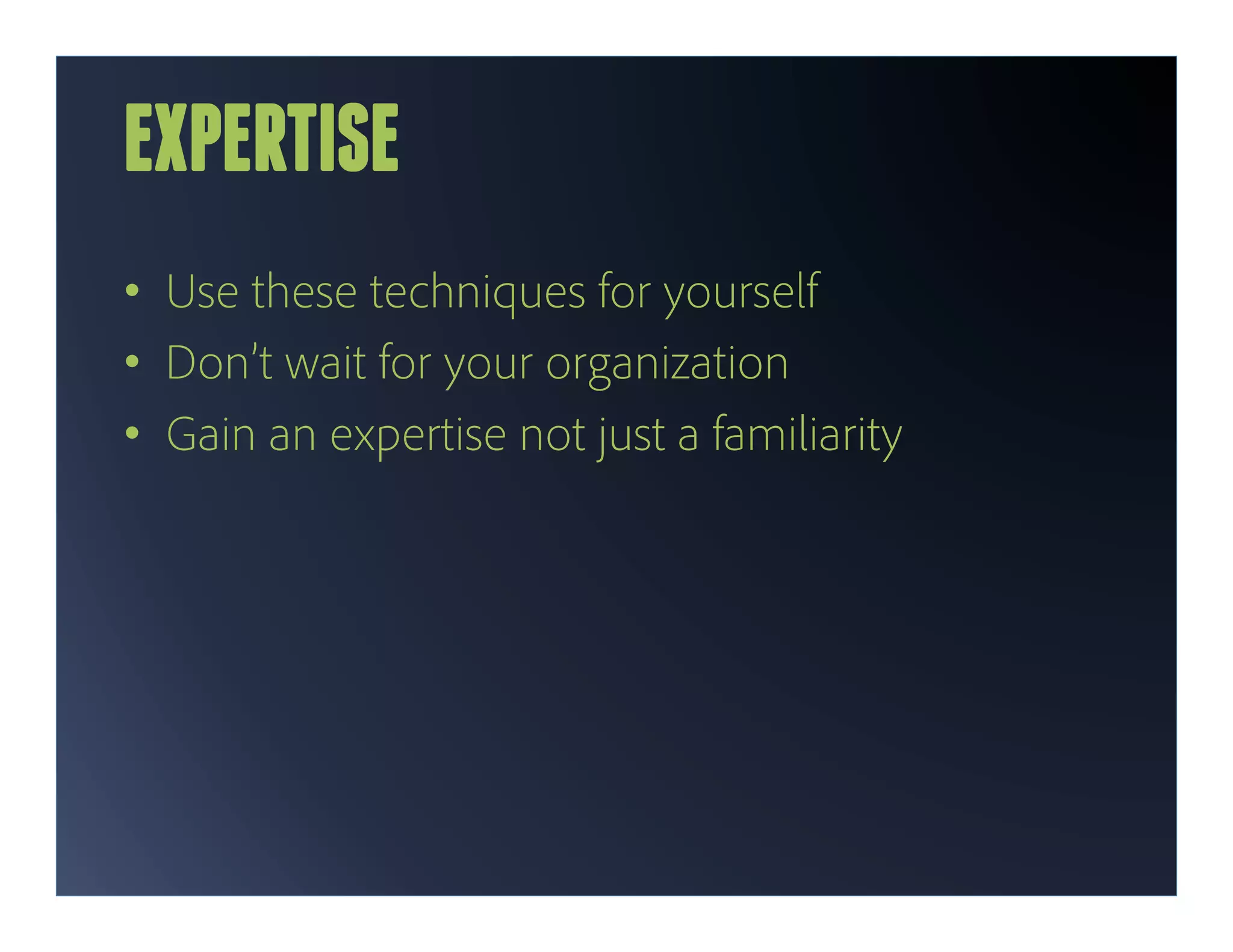 EXPERTISE
•  Use these techniques for yourself
•  Don’t wait for your organization
•  Gain an expertise not just a familiarity
 