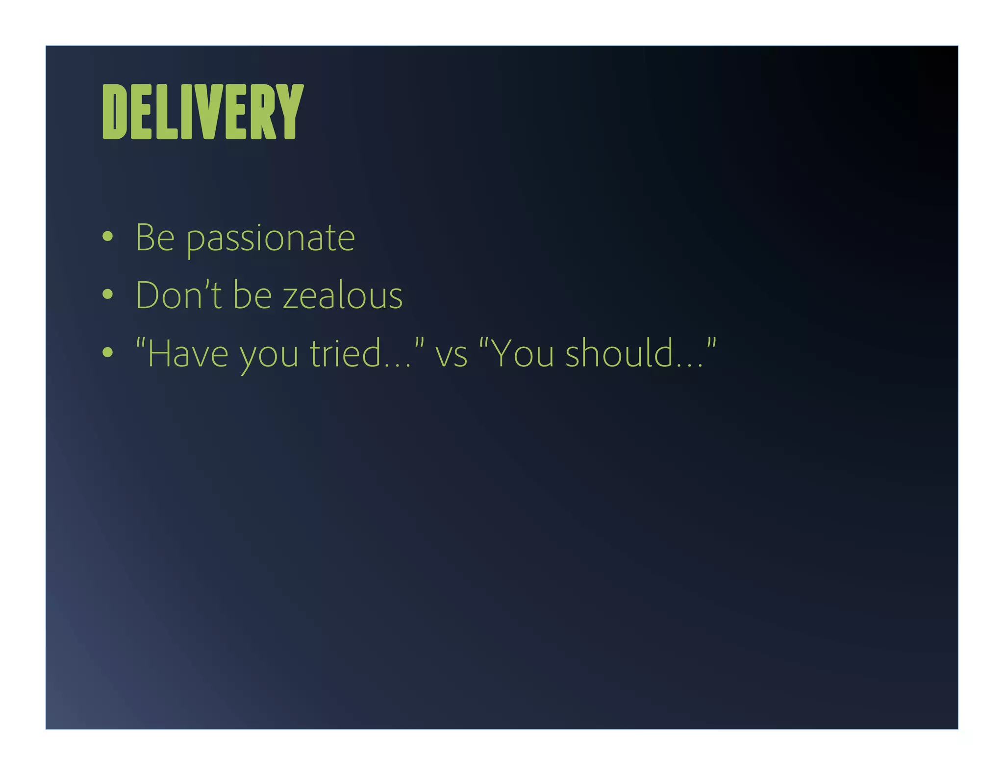DELIVERY
•  Be passionate
•  Don’t be zealous
•  “Have you tried…” vs “You should…”
 