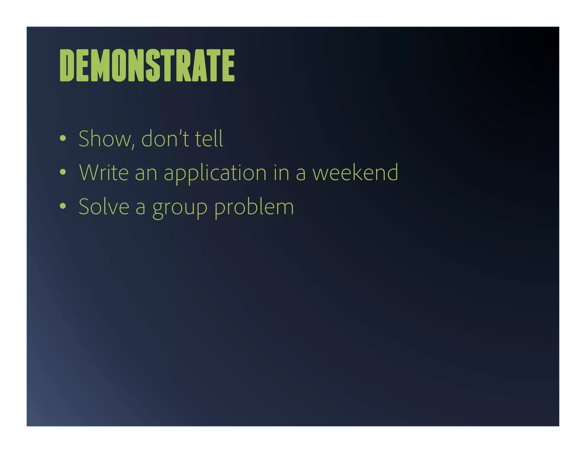 DEMONSTRATE
•  Show, don’t tell
•  Write an application in a weekend
•  Solve a group problem
 