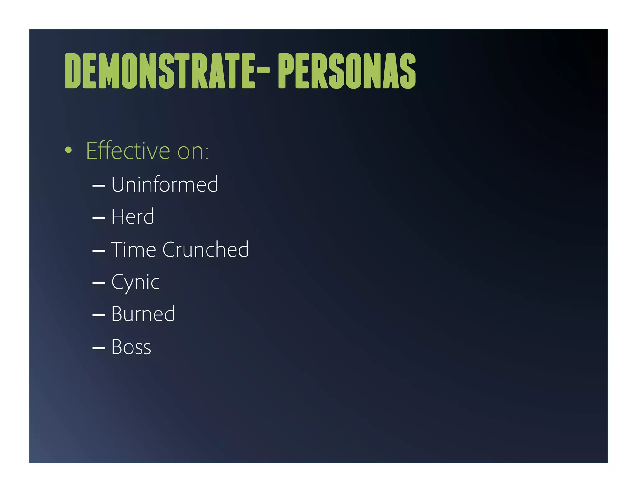 DEMONSTRATE- PERSONAS
•  Eﬀective on:
  –  Uninformed
  –  Herd
  –  Time Crunched
  –  Cynic
  –  Burned
  –  Boss
 