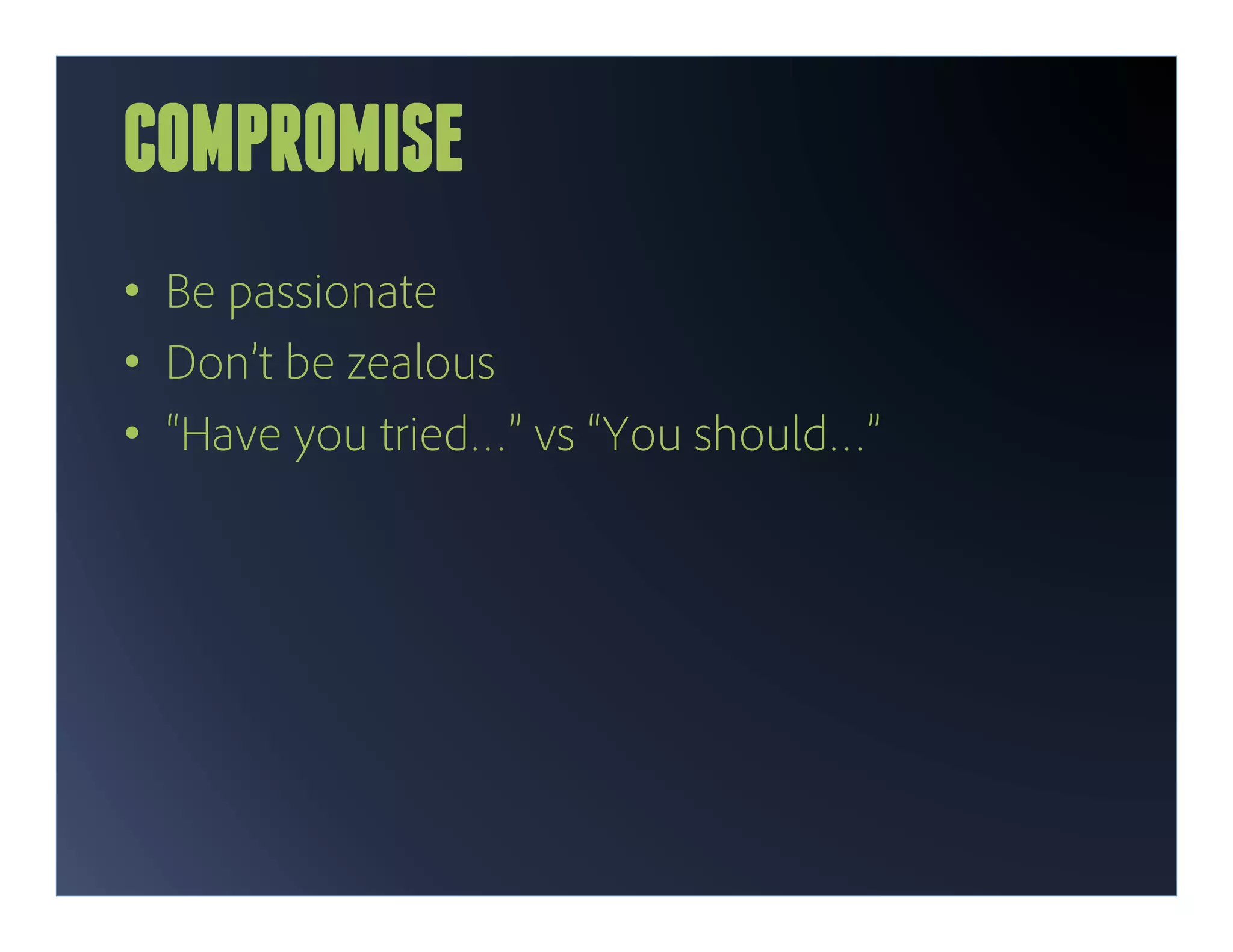 COMPROMISE
•  Be passionate
•  Don’t be zealous
•  “Have you tried…” vs “You should…”
 