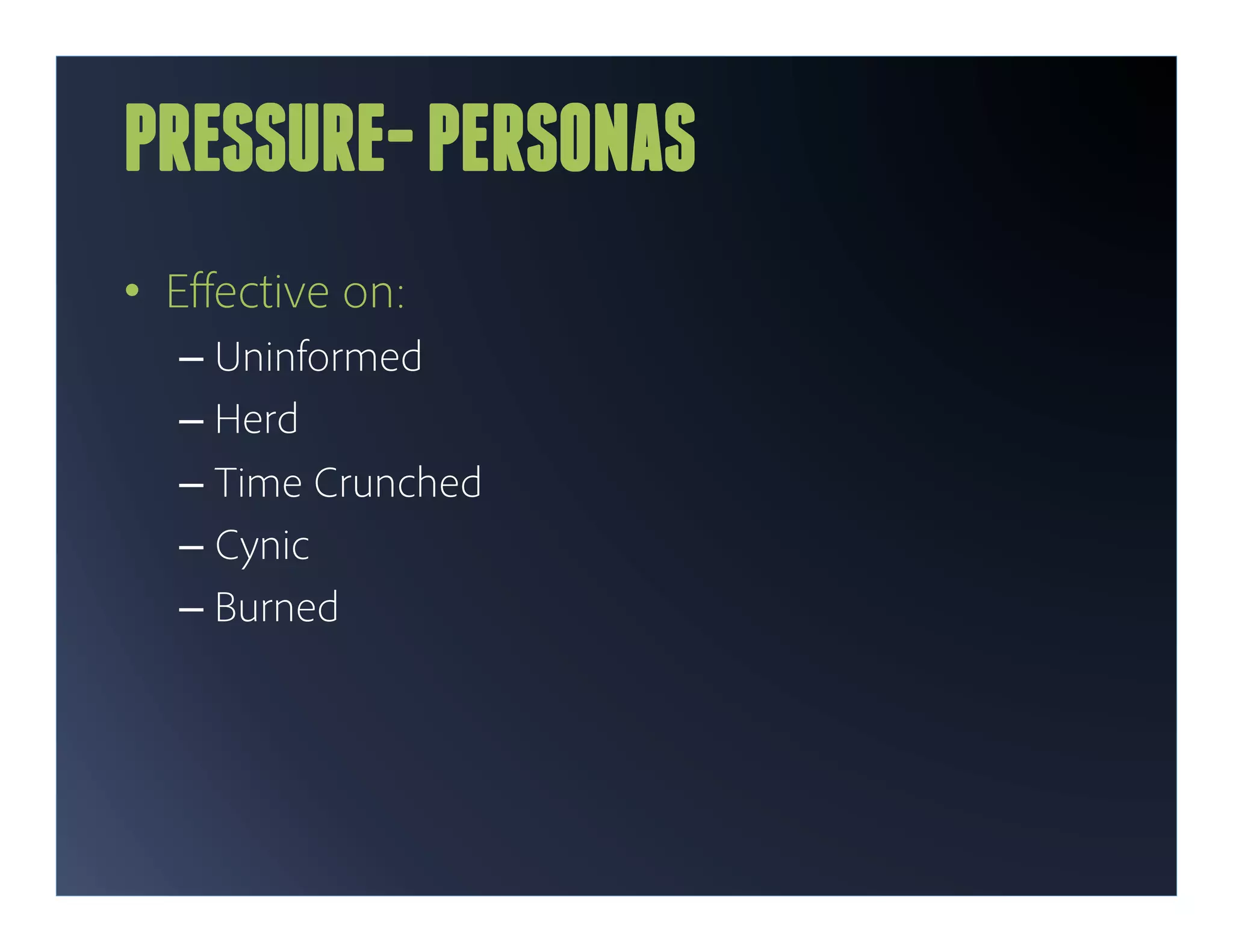 PRESSURE- PERSONAS
•  Eﬀective on:
  –  Uninformed
  –  Herd
  –  Time Crunched
  –  Cynic
  –  Burned
 