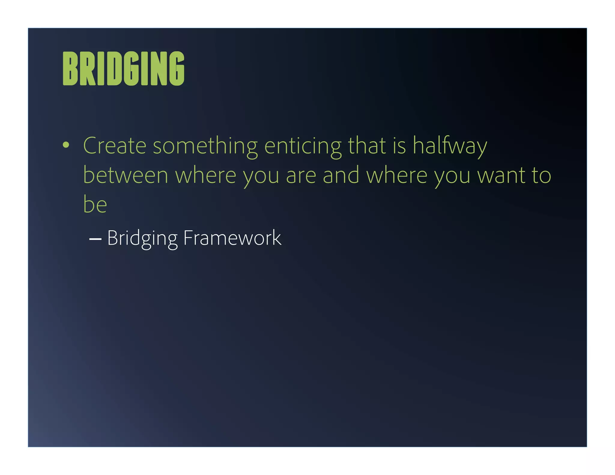 BRIDGING
•  Create something enticing that is halfway
   between where you are and where you want to
   be
  –  Bridging Framework
 