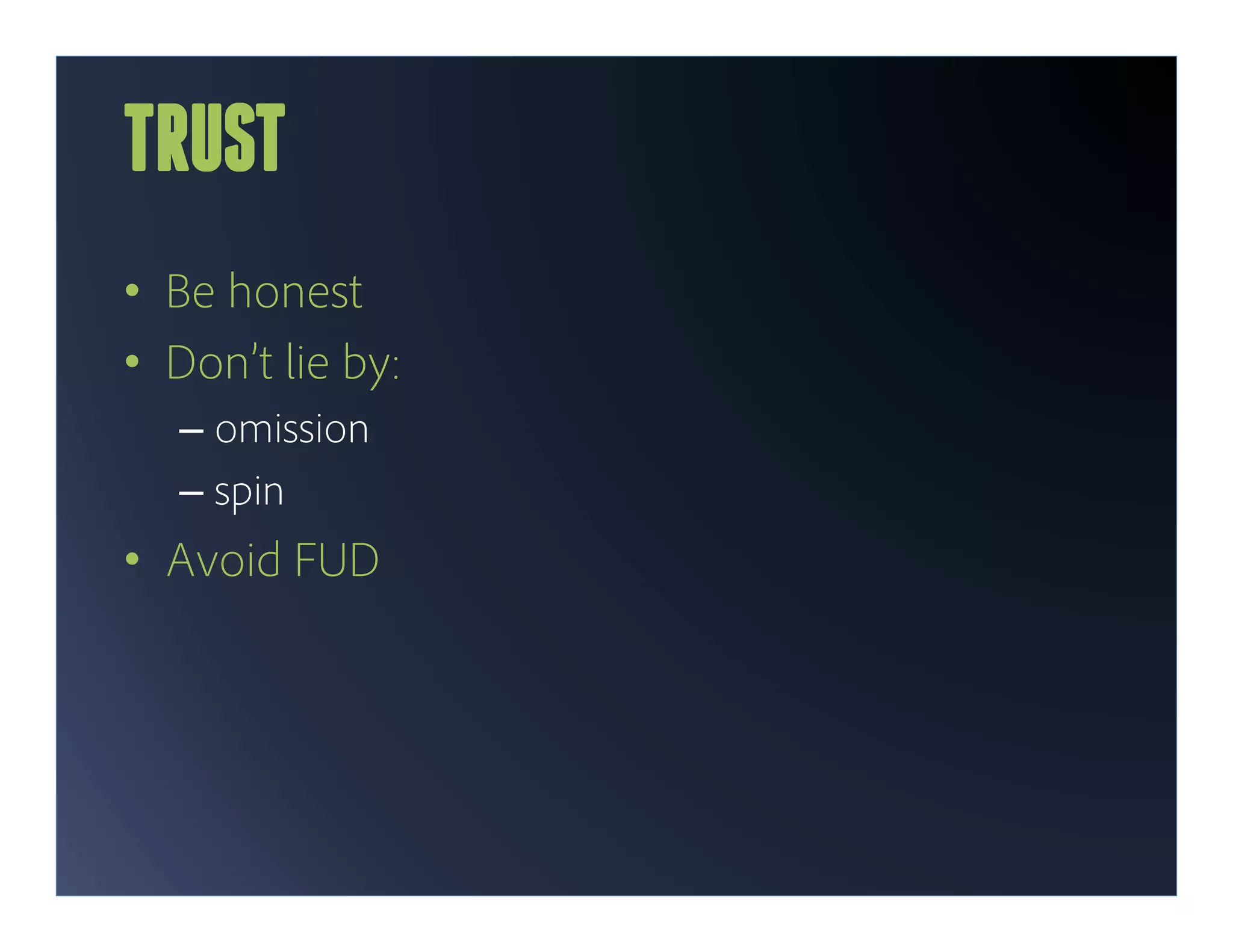 TRUST
•  Be honest
•  Don’t lie by:
   –  omission
   –  spin
•  Avoid FUD
 