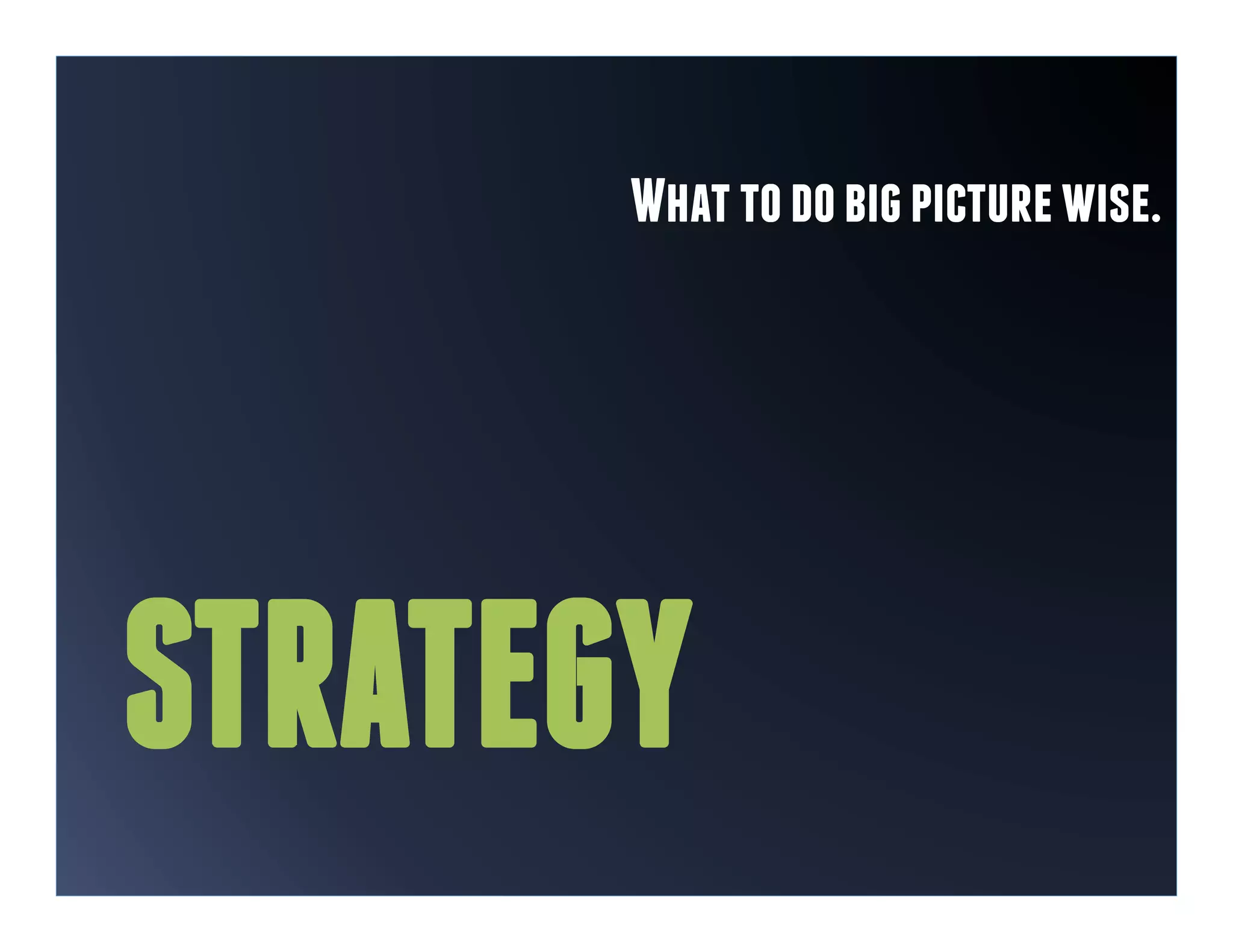 What to do big picture wise.




STRATEGY
 