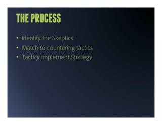 THE PROCESS
•  Identify the Skeptics
•  Match to countering tactics
•  Tactics implement Strategy
 