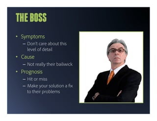 THE BOSS
•  Symptoms
   –  Don’t care about this
      level of detail
•  Cause
   –  Not really their bailiwick
•  Prognosis
   –  Hit or miss
   –  Make your solution a x
      to their problems
 