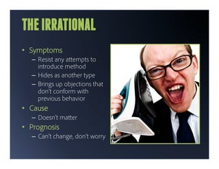 THE IRRATIONAL
•  Symptoms
   –  Resist any a empts to
      introduce method
   –  Hides as another type
   –  Brings up objections that
      don’t conform with
      previous behavior
•  Cause
   –  Doesn’t ma er
•  Prognosis
   –  Can’t change, don’t worry
 