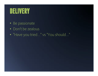 DELIVERY
•  Be passionate
•  Don’t be zealous
•  “Have you tried…” vs “You should…”
 