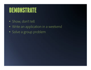 DEMONSTRATE
•  Show, don’t tell
•  Write an application in a weekend
•  Solve a group problem
 