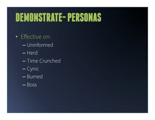 DEMONSTRATE- PERSONAS
•  Eﬀective on:
  –  Uninformed
  –  Herd
  –  Time Crunched
  –  Cynic
  –  Burned
  –  Boss
 