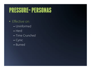 PRESSURE- PERSONAS
•  Eﬀective on:
  –  Uninformed
  –  Herd
  –  Time Crunched
  –  Cynic
  –  Burned
 