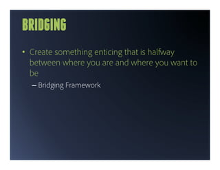 BRIDGING
•  Create something enticing that is halfway
   between where you are and where you want to
   be
  –  Bridging Framework
 