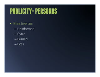 PUBLICITY- PERSONAS
•  Eﬀective on:
  –  Uninformed
  –  Cynic
  –  Burned
  –  Boss
 