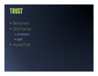 TRUST
•  Be honest
•  Don’t lie by:
   –  omission
   –  spin
•  Avoid FUD
 