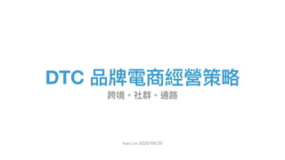 Ivan Lin 2020/08/20
DTC 品牌電商經營策略
跨境。社群。通路
 