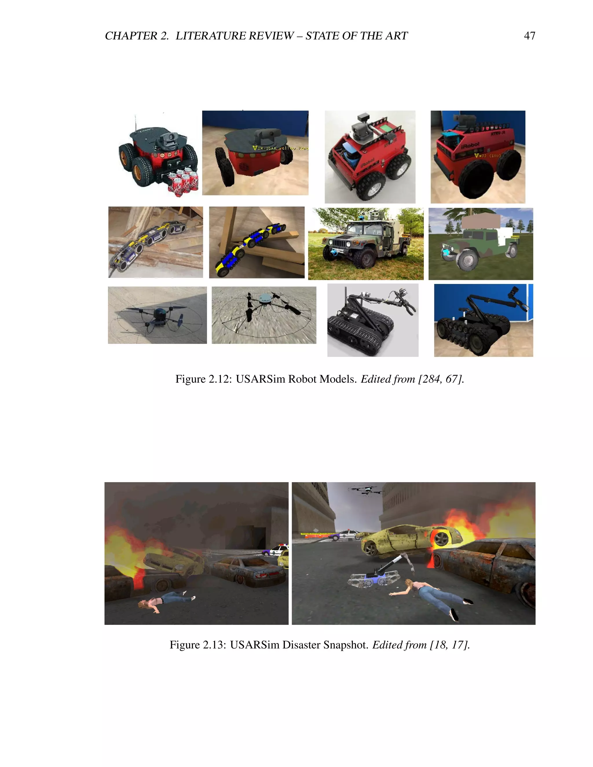 CHAPTER 2. LITERATURE REVIEW – STATE OF THE ART                           47




           Figure 2.12: USARSim Robot Models. Edited from [284, 67].




          Figure 2.13: USARSim Disaster Snapshot. Edited from [18, 17].
 