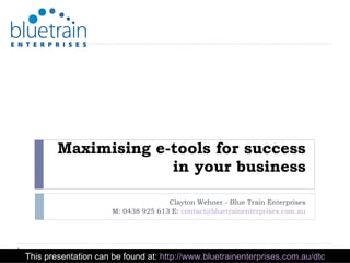 Maximising e-tools for success in your business Clayton Wehner - Blue Train Enterprises M: 0438 925 613 E:  [email_address] This presentation can be found at:  http://www.bluetrainenterprises.com.au/dtc 