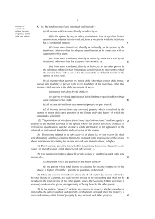 6

Income of                 9. (1) The total income of any individual shall include—
individual to
include income                  (a) all income which accrues, directly or indirectly,—
of spouse, minor
child and others.                     (i) to the spouse, by way of salary, commission, fees or any other form of
                                remuneration, whether in cash or in kind, from a concern in which the individual
                                has a substantial interest;                                                      5
                                      (ii) from assets transferred, directly or indirectly, to the spouse by the
                                individual, otherwise than for adequate consideration, or in connection with an
                                agreement to live apart;
                                      (iii) from assets transferred, directly or indirectly, to the son’s wife by the
                                individual, otherwise than for adequate consideration; or                             10
                                      (iv) from assets transferred, directly or indirectly, to any other person by
                                the individual otherwise than for adequate consideration, to the extent to which
                                the income from such assets is for the immediate or deferred benefit of the
                                spouse or son’s wife;
                                (b) all income which accrues to a minor child (other than a minor child being a 15
                          person with disability or person with severe disability) of the individual, other than
                          income which accrues to the child on account of any—
                                      (i) manual work done by the child; or
                                      (ii) activity involving application of the skill, talent or specialised knowledge
                                and experience of the child;                                                            20
                                (c) all income derived from any converted property or part thereof;
                                (d) all income derived from any converted property which is received by the
                          spouse or minor child upon partition of the Hindu undivided family of which the
                          individual is a member.
                            (2) The provisions of sub-clause (i) of clause (a) of sub-section (1) shall not apply in 25
                    relation to any income accruing to the spouse where the spouse possesses technical or
                    professional qualifications and the income is solely attributable to the application of the
                    technical or professional knowledge and experience of the spouse.
                          (3) The income referred to in sub-clause (i) of clause (a) of sub-section (1) shall,
                    notwithstanding anything contained therein, be included in the total income of the spouse 30
                    whose total income (excluding the income referred to in that sub-clause) is higher.
                          (4) The Board may prescribe the method for determining the income referred to in sub-
                    clause (ii) and sub-clause (iii) of clause (a) of sub-section (1).
                         (5) The income referred to in clause (b) of sub-section (1) shall be included in the total
                    income of—                                                                                      35
                                (a) the parent who is the guardian of the minor child; or
                                (b) the parent whose total income (excluding the income referred to in that
                          clause) is higher, if both the parents are guardians of the child.
                          (6) Where any income referred to in clause (b) of sub-section (1) is once included in
                    the total income of a parent, any such income arising in the succeeding year shall not be 40
                    included in the total income of the other parent, unless the Assessing Officer considers it
                    necessary to do so after giving an opportunity of being heard to the other parent.
                         (7) In this section, “property” includes any interest in property whether movable or
                    immovable, the sale proceeds of such property, in whichever form and where the property, is
                    converted into any other form of property by any method, such other property.               45
 