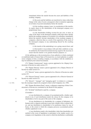 177

                              immediately before the transfer become the assets and liabilities of the
                              resulting company;
                                     (ii) the assets and the liabilities are transferred at values (other than
                              change in the value of assets consequent to their revaluation) appearing
                              in its books of account immediately before the transfer;
              5                     (iii) the resulting company issues, in consideration of the transfer,
                              its equity shares to the shareholders of the demerged company on a
                              proportionate basis;
                                    (iv) the shareholders holding seventy-five per cent. or more, in
                              value of the shares in the demerged company (other than shares already
             10               held by the resulting company or its nominee or its subsidiary, immediately
                              before the transfer), become shareholders of the resulting company or
                              companies, otherwise than as a result of the acquisition of the assets of
                              the demerged company or any undertaking thereof by the resulting
                              company;
             15                      (v) the transfer of the undertaking is on a going concern basis; and
                                    (vi) the transfer is in accordance with such other conditions as may
                              be notified by the Central Government having regard to the necessity to
                              ensure that the transfer is for genuine business purposes; or
                         (b) the splitting up, or the reconstruction, of any authority or a body constituted
             20   or established under a Central, State or Provincial Act, or a local authority or a public
                  sector company to form a resulting company, in accordance with the conditions as
                  may be notified by the Central Government;
                        (75) “Deputy Commissioner” means a person appointed to be a Deputy Com-
                  missioner of Income-tax under section 127;
             25        (76) “Deputy Director” means a person appointed to be a Deputy Director of
                  Income-tax under section 127;
                        (77) “Director” means a person appointed to be a Director of Income-tax under
                  section 127;
                       (78) “Director General” means a person appointed to be a Director General of
             30   Income-tax under section 127;
                        (79) “director”, “manager” and “managing agent”, in relation to a company,
1 of 1956.        have the meanings respectively assigned to them in the Companies Act, 1956;
                        (80) “Dispute Resolution Panel” means a collegium comprising of three Com-
                  missioners of Income-tax constituted by the Board for this purpose;
             35         (81) “dividend” distributed or paid by a company
                        (I) includes—
                              (a) any distribution by a company of accumulated profits, whether capit-
                        alised or not, if such distribution entails the release by the company to its
                        shareholders of all or any part of the assets of the company;
             40               (b) any distribution to its shareholders by a company of debentures, de-
                        benture-stock, or deposit certificates in any form, whether with or without inter-
                        est, and any distribution to shareholders of its preference shares by way of
                        bonus, to the extent to which the company possesses accumulated profits,
                        whether capitalised or not;
             45                (c) any distribution made to the shareholders (other than shareholders not
                        entitled in the event of liquidation to participate in the surplus assets) of a
                        company on its liquidation, to the extent to which the distribution is attributable
 