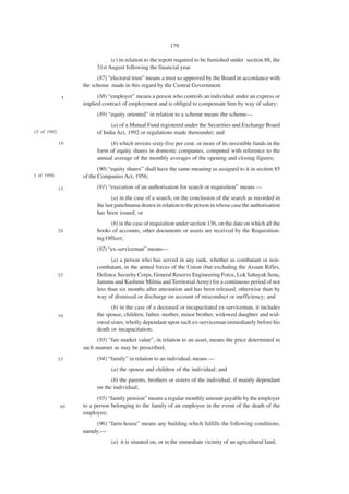 179

                               (c) in relation to the report required to be furnished under section 88, the
                         31st August following the financial year.
                         (87) “electoral trust” means a trust so approved by the Board in accordance with
                   the scheme made in this regard by the Central Government.

               5         (88) “employer” means a person who controls an individual under an express or
                   implied contract of employment and is obliged to compensate him by way of salary;
                         (89) “equity oriented” in relation to a scheme means the scheme—
                               (a) of a Mutual Fund registered under the Securities and Exchange Board
15 of 1992.              of India Act, 1992 or regulations made thereunder; and
              10              (b) which invests sixty-five per cent. or more of its investible funds in the
                         form of equity shares in domestic companies, computed with reference to the
                         annual average of the monthly averages of the opening and closing figures;
                          (90) “equity shares” shall have the same meaning as assigned to it in section 85
1 of 1956.         of the Companies Act, 1956;

              15         (91) “execution of an authorisation for search or requisition” means —
                                (a) in the case of a search, on the conclusion of the search as recorded in
                         the last panchnama drawn in relation to the person in whose case the authorisation
                         has been issued; or
                               (b) in the case of requisition under section 136, on the date on which all the
             20          books of accounts, other documents or assets are received by the Requisition-
                         ing Officer;
                         (92) “ex-serviceman” means—
                                (a) a person who has served in any rank, whether as combatant or non-
                         combatant, in the armed forces of the Union (but excluding the Assam Rifles,
             25          Defence Security Corps, General Reserve Engineering Force, Lok Sahayak Sena,
                         Jammu and Kashmir Militia and Territorial Army) for a continuous period of not
                         less than six months after attestation and has been released, otherwise than by
                         way of dismissal or discharge on account of misconduct or inefficiency; and
                               (b) in the case of a deceased or incapacitated ex-serviceman, it includes
             30          the spouse, children, father, mother, minor brother, widowed daughter and wid-
                         owed sister, wholly dependant upon such ex-serviceman immediately before his
                         death or incapacitation;
                        (93) “fair market value”, in relation to an asset, means the price determined in
                   such manner as may be prescribed;
             35          (94) “family” in relation to an individual, means —
                               (a) the spouse and children of the individual; and
                               (b) the parents, brothers or sisters of the individual, if mainly dependant
                         on the individual;
                         (95) “family pension” means a regular monthly amount payable by the employer
              40   to a person belonging to the family of an employee in the event of the death of the
                   employee;
                        (96) “farm house” means any building which fulfills the following conditions,
                   namely:—
                               (a) it is situated on, or in the immediate vicinity of an agricultural land;
 