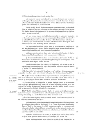 30

                       (2) Notwithstanding anything in sub-section (1),—
                             (a) any money or asset received under an insurance from an insurer on account
                       of damage or destruction of an insured asset referred to in sub-clause (m) of clause
                       (267) of section 314 shall be deemed to be the income of the recipient of the financial
                       year in which the money or asset is received;                                                   5

                             (b) any money or asset received by the participant on account of his retirement
                       from an unincorporated body referred to in sub-clause (o) of clause (267) of section
                       314 shall be deemed to be the income of the recipient of the financial year in which the
                       money or asset is received;
                              (c ) any money or asset received by the shareholder on account of liquidation            10
                       or dissolution of a company referred to in sub-clause (h) of clause (267) of section 314
                       as reduced by the amount assessed as dividend within the meaning of sub-clause (c)
                       of clause (81) of section 314, shall be deemed to be the income of the recipient of the
                       financial year in which the money or asset is received;
                             (d) any consideration from transfer made by the depository or participant of              15
                       any beneficial interest in a security shall be deemed to be the income of the beneficial
                       owner of the financial year in which such transfer took place;
                             (e) the amount referred to in clause (d) of sub-section (2) of section 46 shall be
                       the income of the financial year in which such amount is withdrawn;
                              (f) the amount referred to in clause (e) of sub-section (2) of section 46 shall be       20
                       the income of the third financial year immediately following the financial year in which
                       the transfer of the original asset is effected.
                             (g) the amount referred to in clause (f) of sub-section (2) of section 46 shall be
                       the income of the financial year in which any condition referred to in sub-section (6)
                       of section 55 is not complied with.                                                             25

                       (3) In clause (d) of sub-section (2), “beneficial owner” shall have the same meaning as
                 assigned to it in clause (a) of sub-section (1) of section 2 of the Depositories Act, 1996 .               22 of 1996.

Computation             49. (1) The income from the transfer of any investment asset during the financial year
of    income     shall be the full value of the consideration accrued or received as a result of the transfer, as
from transfer
of any invest-
                 reduced by the aggregate amount of the deductions referred to in section 51.                          30
ment asset.
                         (2) For the purpose of computation of income from the transfer of an investment
                 asset, being any beneficial interest in respect of securities referred to in clause (d) of sub-
                 section (2) of section 48, the cost of acquisition and the period of holding of such securities
                 shall be determined on the basis of first-in-first-out method.
Full value of           50. (1) The full value of the consideration shall be the amount received by, or accruing       35
consideration.   to, the transferor, or a person referred to in sub-section (2) of section 48, as the case may be,
                 directly or indirectly, as a result of the transfer of the investment asset.
                       (2) Notwithstanding anything in sub-section (1), the full value of the consideration, in
                 the following circumstances, shall be—-
                              (a) the amount of compensation awarded in the first instance or the consideration        40
                       determined or approved in the first instance by the Central Government or the Reserve
                       Bank of India or the amount by which such compensation or consideration is
                       enhanced or further enhanced by any court, tribunal or other authority, as the case
                       may be, if the transfer of the investment asset is by the mode specified in sub-clause
                       (c) of clause (267) of section 314;                                                             45

                              (b) the fair market value of the asset as on the date of the transfer, if the transfer
                       is by the mode specified in sub-clause (d) of clause (267) of section 314;
                              (c) the amount recorded in the books of account of the company or an
 