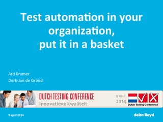9	
  april	
  2014	
  
Test	
  automa3on	
  in	
  your	
  
organiza3on,	
  	
  
put	
  it	
  in	
  a	
  basket	
  	
  
	
  
	
  
Ard	
  Kramer	
  
Derk-­‐Jan	
  de	
  Grood	
  
 