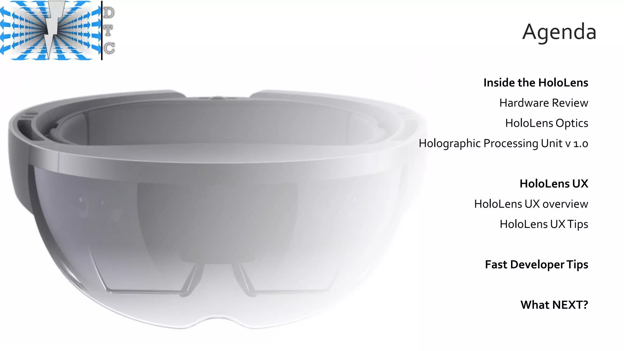 Agenda
Inside the HoloLens
Hardware Review
HoloLens Optics
Holographic Processing Unit v 1.0
HoloLens UX
HoloLens UX overview
HoloLens UXTips
Fast DeveloperTips
What NEXT?
 