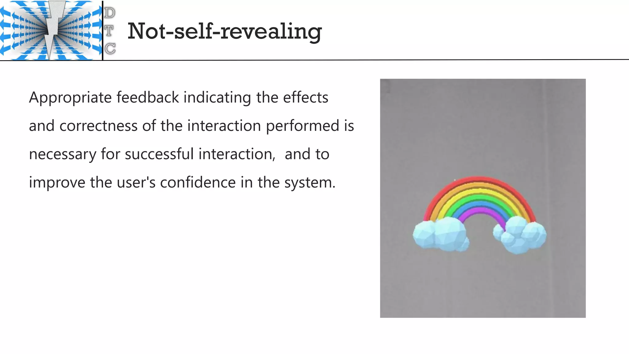 Not-self-revealing
Appropriate feedback indicating the effects
and correctness of the interaction performed is
necessary for successful interaction, and to
improve the user's confidence in the system.
 