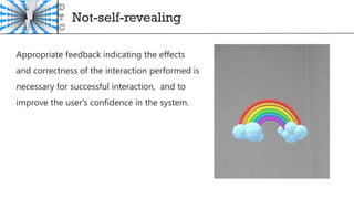 Not-self-revealing
Appropriate feedback indicating the effects
and correctness of the interaction performed is
necessary for successful interaction, and to
improve the user's confidence in the system.
 
