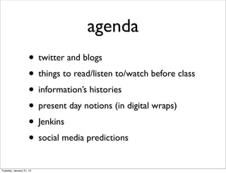 agenda
• twitter and blogs
• things to read/listen to/watch before class
• information’s histories
• present day notions (in digital wraps)
• Jenkins
• social media predictions
Tuesday, January 21, 14