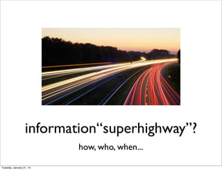 information“superhighway”?
how, who, when...
Tuesday, January 21, 14