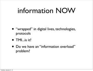 information NOW
• “wrapped” in digital lives, technologies,
protocols
• TMI...is it?
• Do we have an “information overload”
problem?
Tuesday, January 21, 14