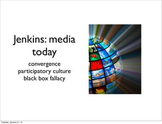 Jenkins: media
today
convergence
participatory culture
black box fallacy
Tuesday, January 21, 14