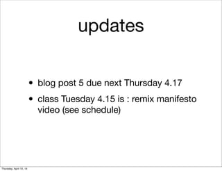 updates
• blog post 5 due next Thursday 4.17
• class Tuesday 4.15 is : remix manifesto
video (see schedule)
Thursday, April 10, 14
 