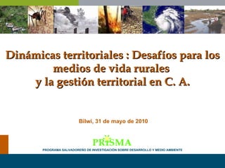 Dinámicas territoriales : Desafíos para los medios de vida rurales  y la gestión territorial en C. A. PROGRAMA SALVADOREÑO DE INVESTIGACIÓN   SOBRE DESARROLLO Y MEDIO AMBIENTE Bilwi, 31 de mayo de 2010 