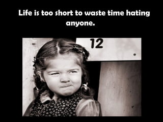    Life is too short to waste time hating anyone.   