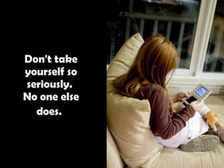 Don't take yourself so seriously.  No one else does.   