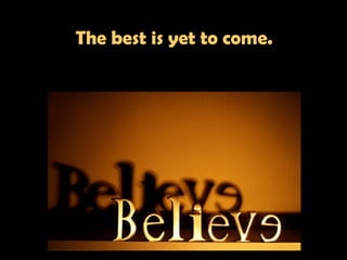    The best is yet to come.   