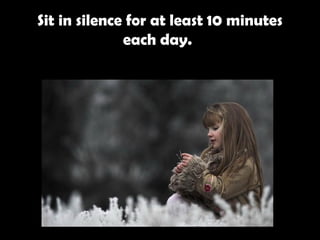 Sit in silence for at least 10 minutes each day.   