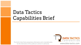 Data Tactics
Capabilities Brief



This brief is Data Tactics proprietary information and is intended solely
      for the information of the audience to which it is delivered.         www.data-tactics.com
 