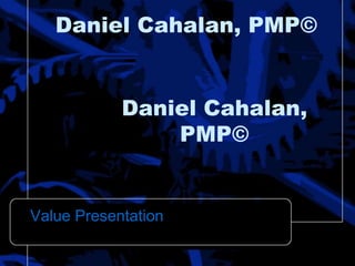 Daniel Cahalan,
PMP©
Value Presentation
Daniel Cahalan, PMP©
 