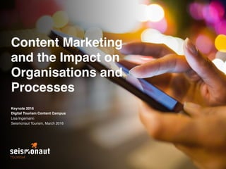 Content Marketing
and the Impact on
Organisations and
Processes
Keynote 2016 
Digital Tourism Content Campus
Lisa Ingemann
Seismonaut Tourism, March 2016
 